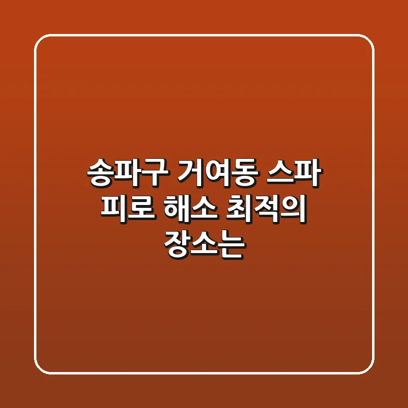 송파구 거여동 스파, 피로 해소 최적의 장소는? 🛀